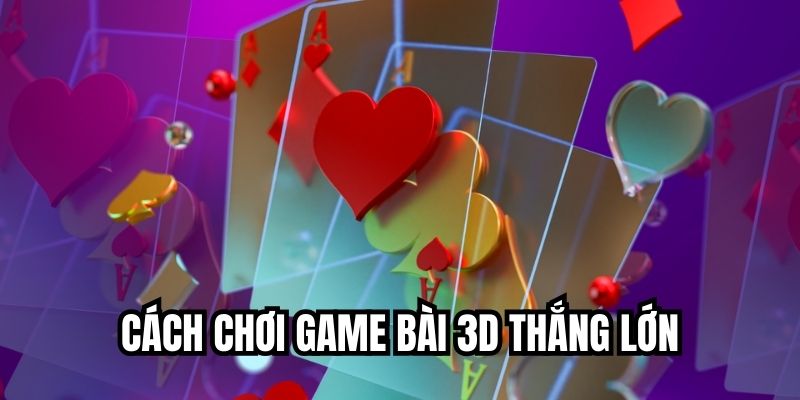 Cách Chơi Game Bài 3D Thắng Lớn, Đỉnh Cao Tuyệt Vời Cách chơi game bài 3D thắng lớn